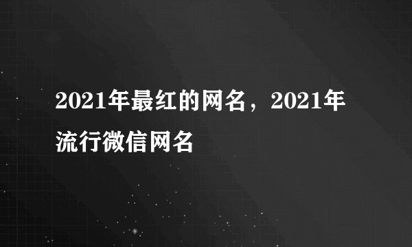 2021年最红的网名，2021年流行微信网名