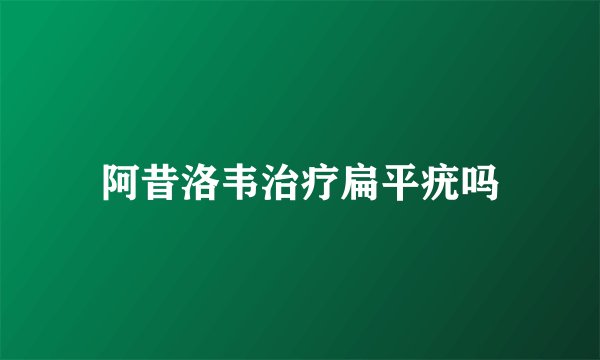 阿昔洛韦治疗扁平疣吗