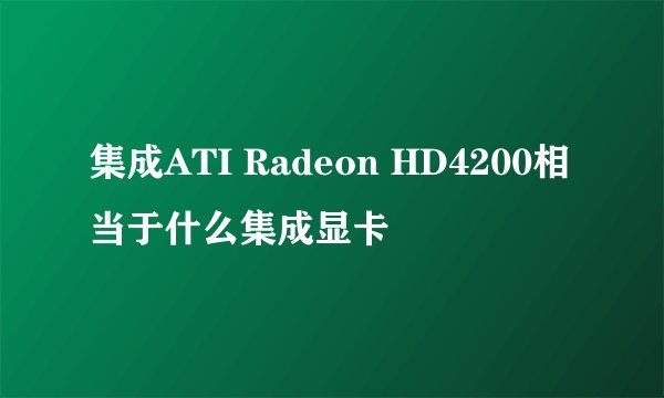 集成ATI Radeon HD4200相当于什么集成显卡