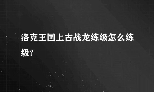 洛克王国上古战龙练级怎么练级?