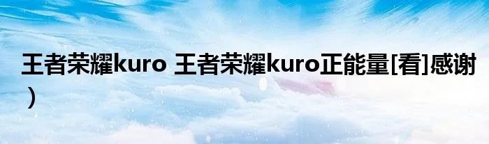 王者荣耀kuro 王者荣耀kuro正能量[看]感谢）