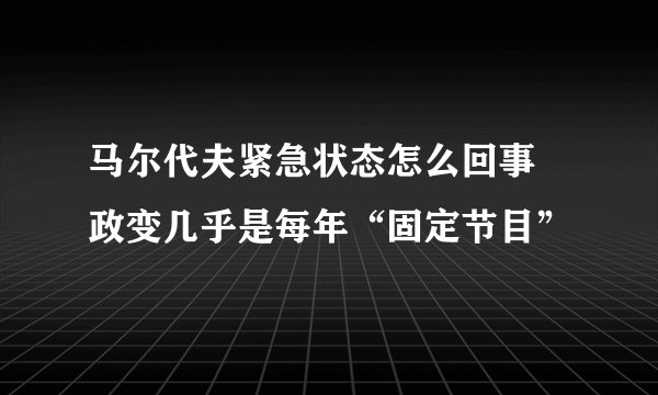 马尔代夫紧急状态怎么回事 政变几乎是每年“固定节目”