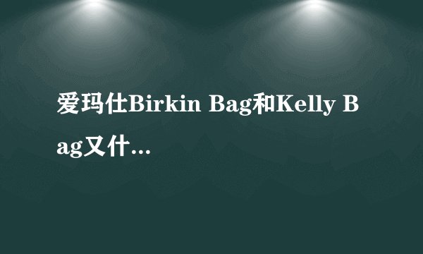 爱玛仕Birkin Bag和Kelly Bag又什么区别呢?