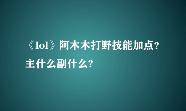 《lol》阿木木打野技能加点？主什么副什么?