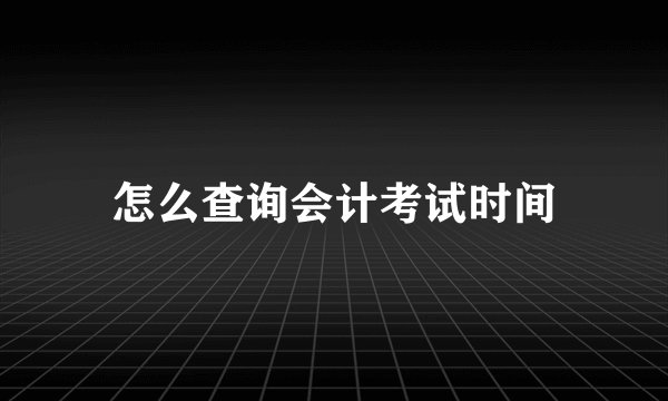怎么查询会计考试时间