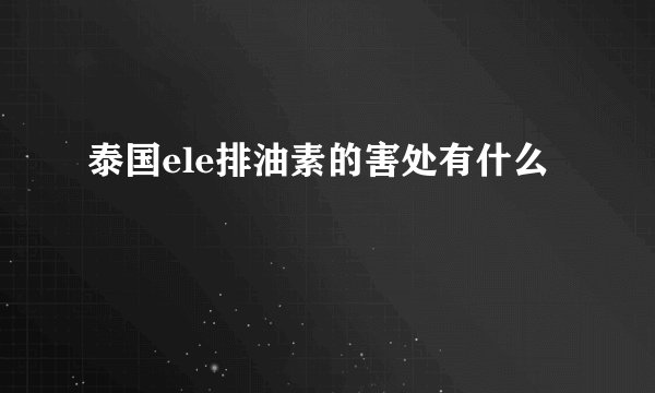 泰国ele排油素的害处有什么