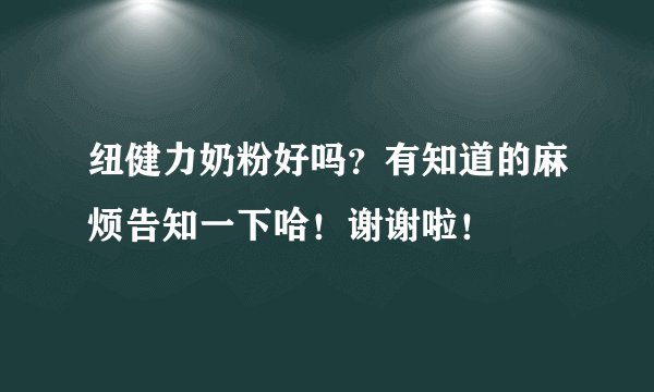 纽健力奶粉好吗？有知道的麻烦告知一下哈！谢谢啦！