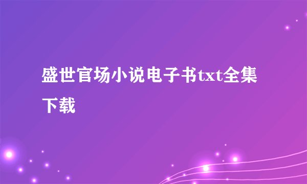 盛世官场小说电子书txt全集下载