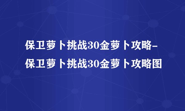 保卫萝卜挑战30金萝卜攻略-保卫萝卜挑战30金萝卜攻略图