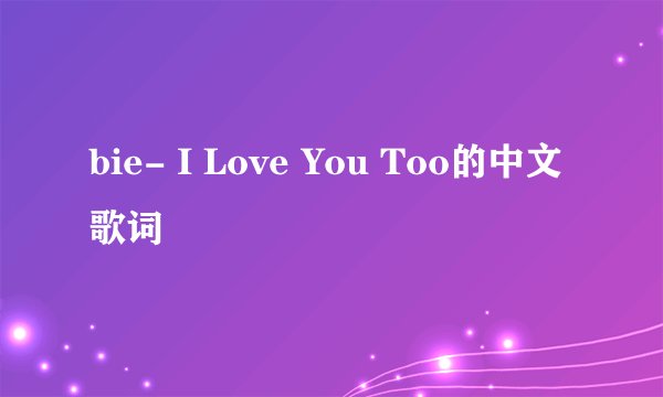 bie- I Love You Too的中文歌词