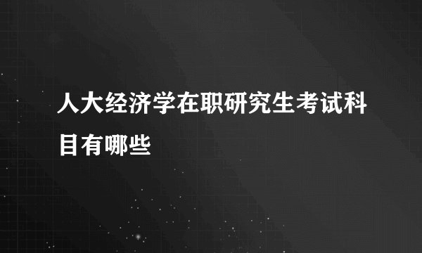 人大经济学在职研究生考试科目有哪些