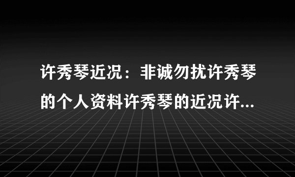 许秀琴近况:非诚勿扰许秀琴的个人资料许秀琴的近况许秀琴近况