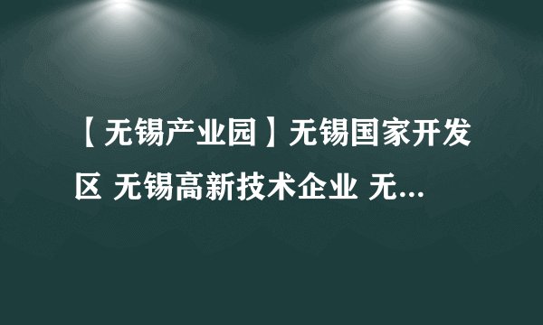 【无锡产业园】无锡国家开发区 无锡高新技术企业 无锡物流园区