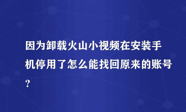 因为卸载火山小视频在安装手机停用了怎么能找回原来的账号？