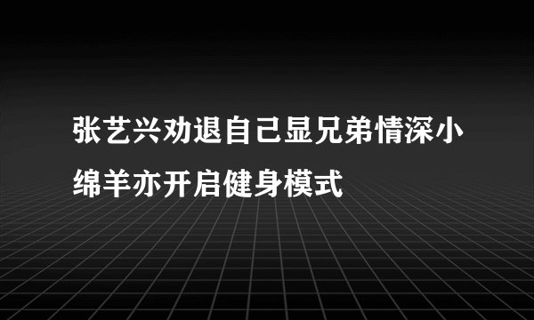 张艺兴劝退自己显兄弟情深小绵羊亦开启健身模式