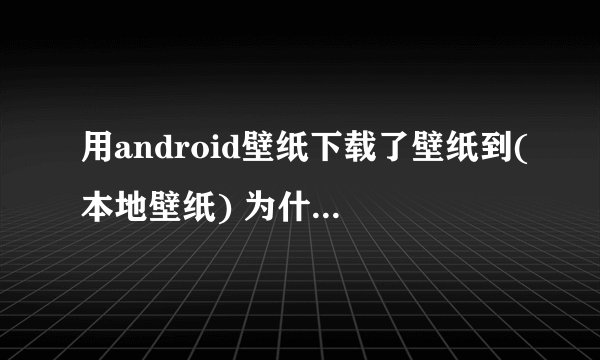 用android壁纸下载了壁纸到(本地壁纸) 为什么在手机相册里没有 要怎样才能把那里的图片转到相册里