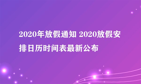 2020年放假通知 2020放假安排日历时间表最新公布