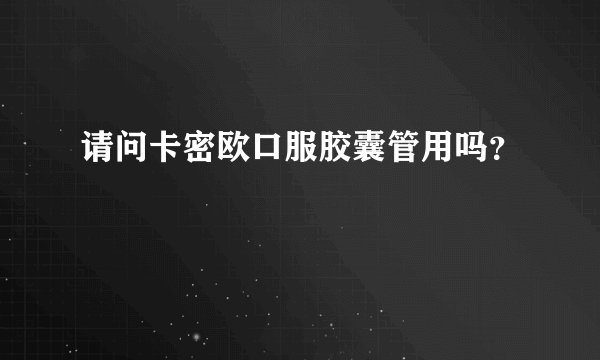 请问卡密欧口服胶囊管用吗？