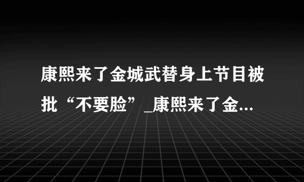 康熙来了金城武替身上节目被批“不要脸”_康熙来了金城武_飞外网