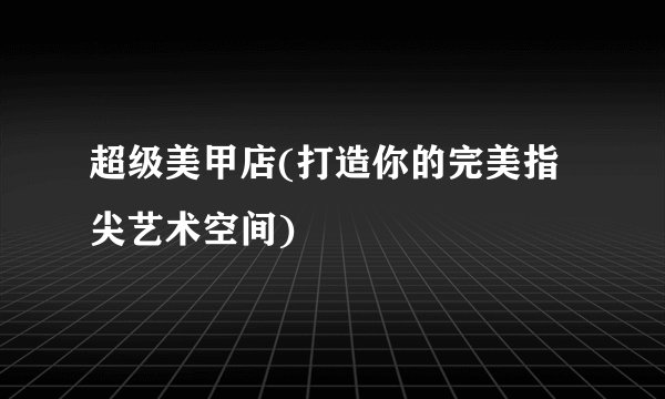 超级美甲店(打造你的完美指尖艺术空间)