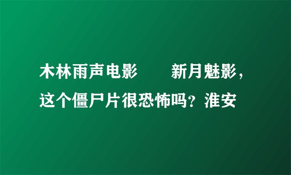 木林雨声电影――新月魅影，这个僵尸片很恐怖吗？淮安