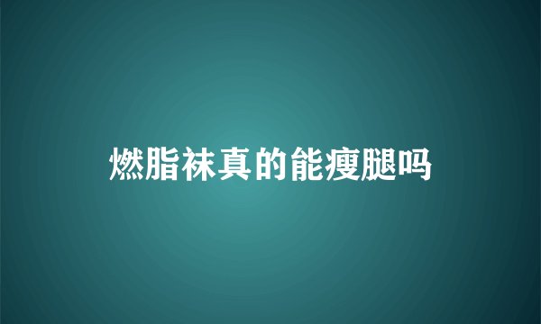 燃脂袜真的能瘦腿吗