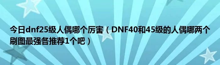 今日dnf25级人偶哪个厉害(DNF40和45级的人偶哪两个刷图最强各推荐1个吧)