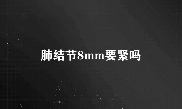 肺结节8mm要紧吗