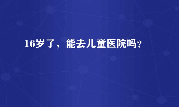 16岁了，能去儿童医院吗？