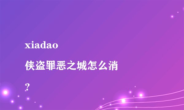 xiadao 
侠盗罪恶之城怎么消？