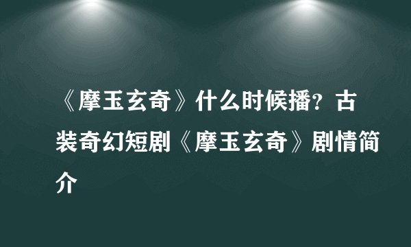 《摩玉玄奇》什么时候播？古装奇幻短剧《摩玉玄奇》剧情简介