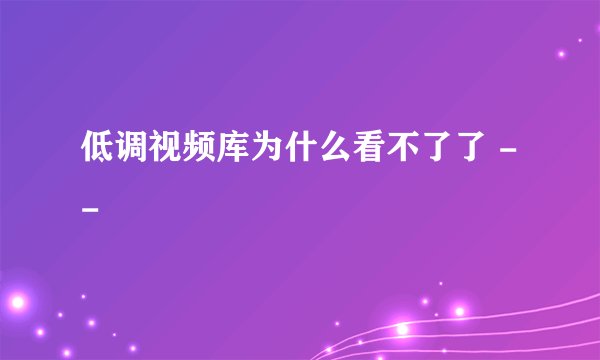 低调视频库为什么看不了了 - -