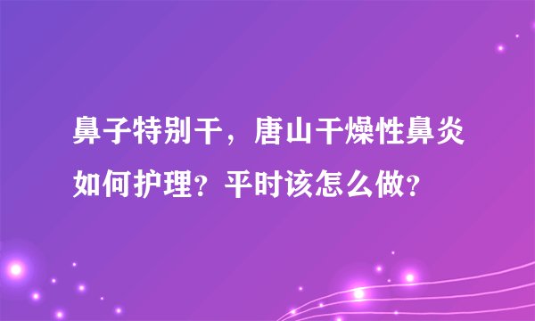 鼻子特别干，唐山干燥性鼻炎如何护理？平时该怎么做？