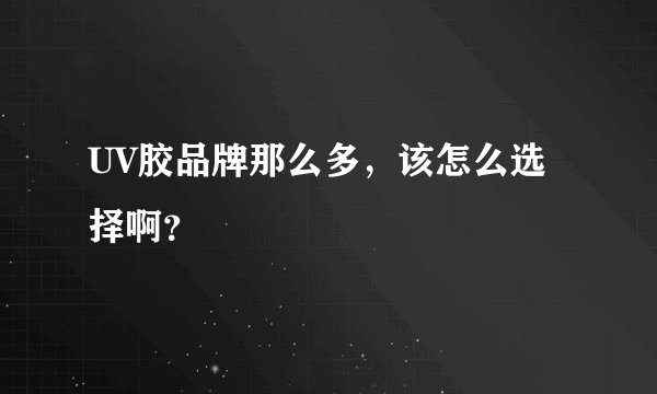 UV胶品牌那么多，该怎么选择啊？