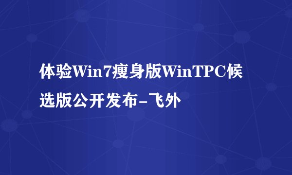体验Win7瘦身版WinTPC候选版公开发布-飞外