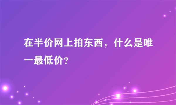 在半价网上拍东西,什么是唯一最低价?