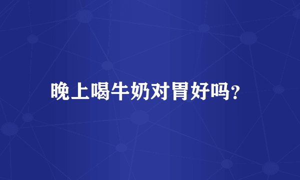 晚上喝牛奶对胃好吗？