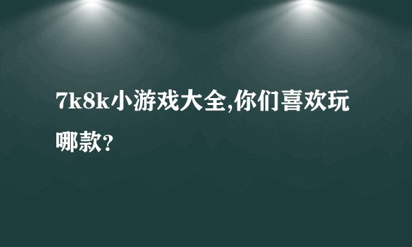 7k8k小游戏大全,你们喜欢玩哪款?