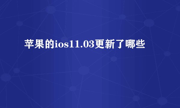 苹果的ios11.03更新了哪些