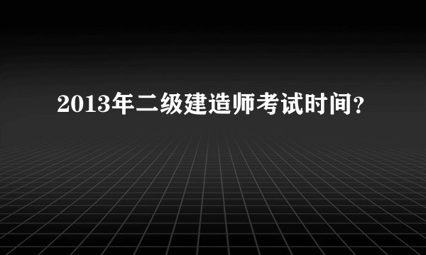 2013年二级建造师考试时间？
