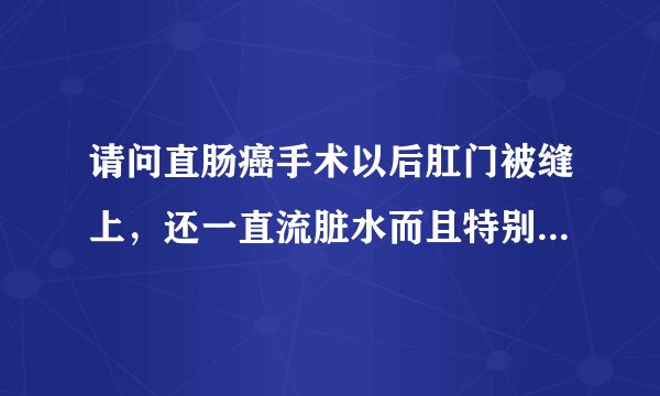 请问直肠癌手术以后肛门被缝上，还一直流脏水而且特别疼痛，能有什么好办法吗？谢谢了