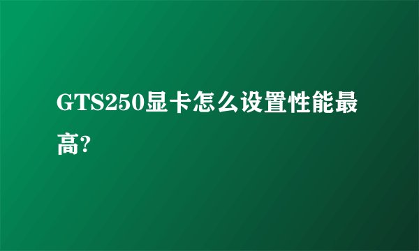 GTS250显卡怎么设置性能最高?