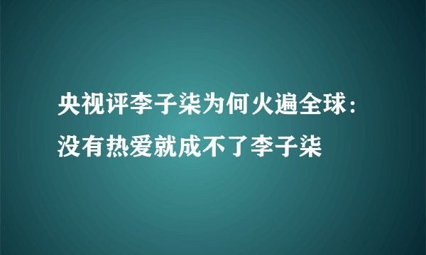 央视评李子柒为何火遍全球:没有热爱就成不了李子柒