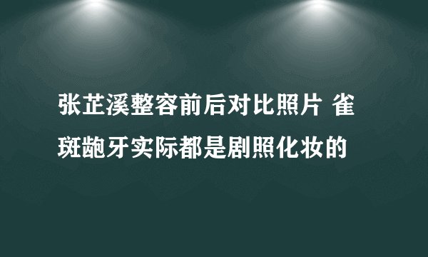 张芷溪整容前后对比照片 雀斑龅牙实际都是剧照化妆的