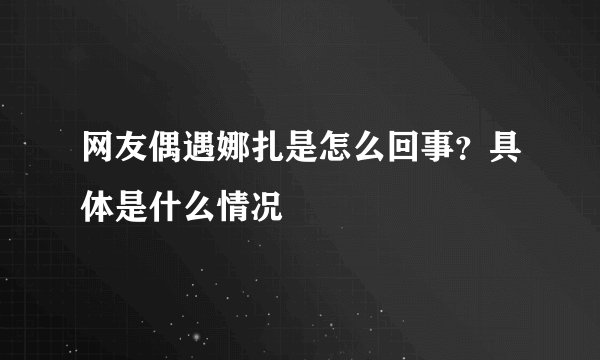 网友偶遇娜扎是怎么回事？具体是什么情况
