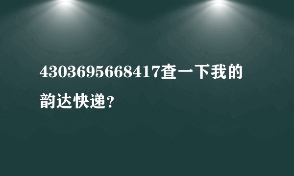 4303695668417查一下我的韵达快递？
