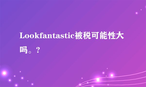 Lookfantastic被税可能性大吗。?
