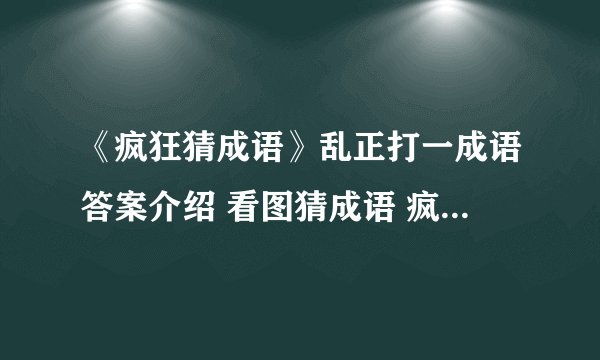 《疯狂猜成语》乱正打一成语答案介绍 看图猜成语 疯狂猜成语乱正