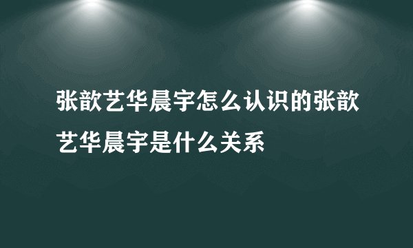 张歆艺华晨宇怎么认识的张歆艺华晨宇是什么关系