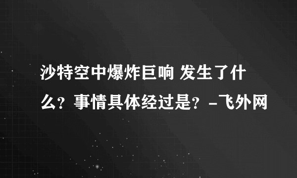 沙特空中爆炸巨响 发生了什么？事情具体经过是？-飞外网